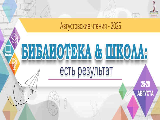 АВГУСТОВСКИЕ ЧТЕНИЯ – 2025 «Библиотека & Школа: есть результат!»